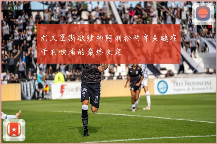 尤文图斯欲续约阿利松两年关键在于利物浦的最终决定