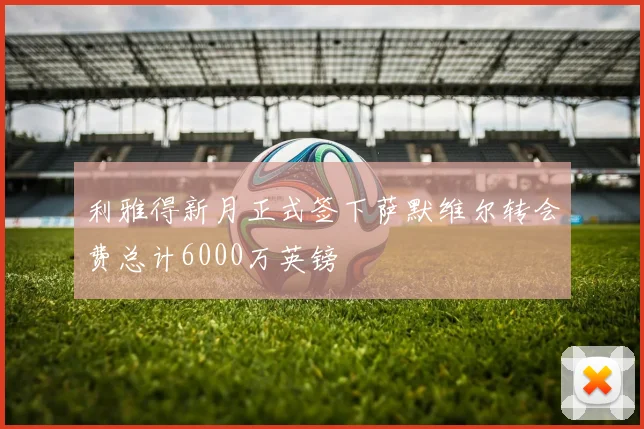 利雅得新月正式签下萨默维尔转会费总计6000万英镑