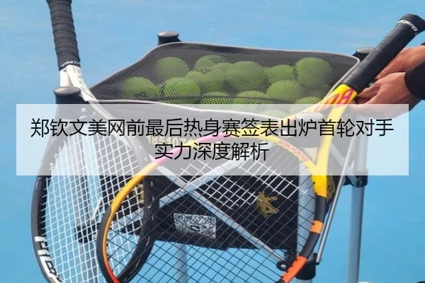郑钦文美网前最后热身赛签表出炉首轮对手实力深度解析