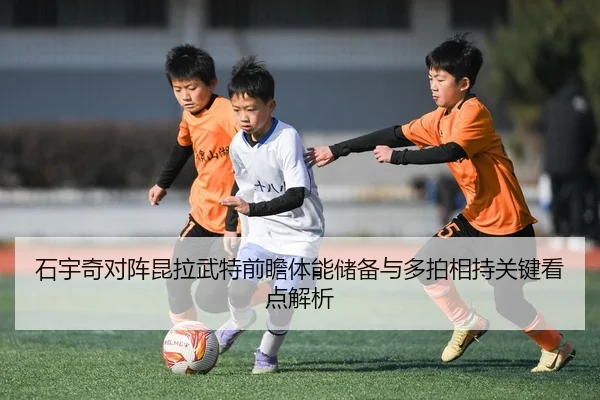 石宇奇对阵昆拉武特前瞻体能储备与多拍相持关键看点解析